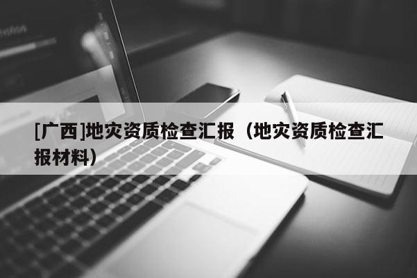[廣西]地災(zāi)資質(zhì)檢查匯報（地災(zāi)資質(zhì)檢查匯報材料）
