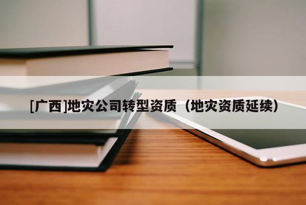 [廣西]地災公司轉型資質（地災資質延續）