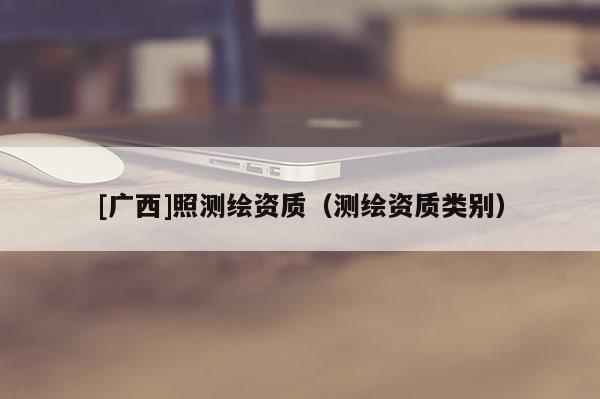 [廣西]照測(cè)繪資質(zhì)（測(cè)繪資質(zhì)類別）