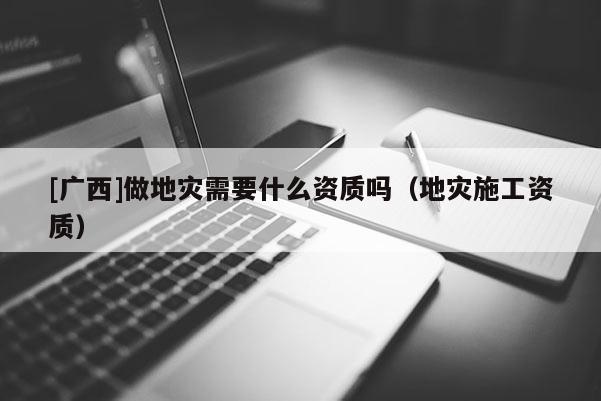 [廣西]做地災需要什么資質嗎（地災施工資質）
