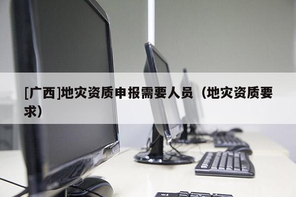[廣西]地災資質申報需要人員（地災資質要求）