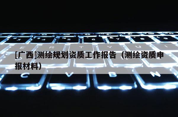 [廣西]測繪規劃資質工作報告（測繪資質申報材料）