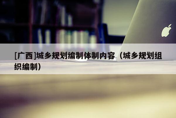 [廣西]城鄉規劃編制體制內容（城鄉規劃組織編制）