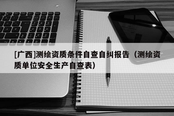 [廣西]測繪資質條件自查自糾報告（測繪資質單位安全生產(chǎn)自查表）