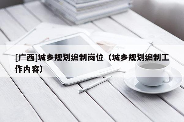 [廣西]城鄉規劃編制崗位（城鄉規劃編制工作內容）