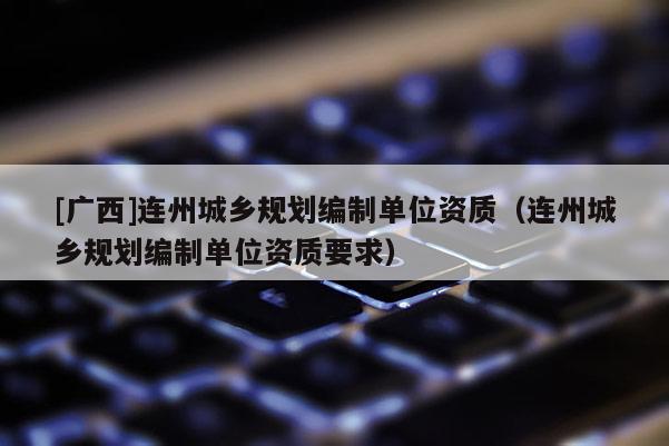 [廣西]連州城鄉規劃編制單位資質（連州城鄉規劃編制單位資質要求）