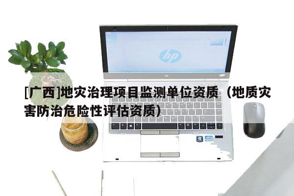 [廣西]地災治理項目監測單位資質（地質災害防治危險性評估資質）