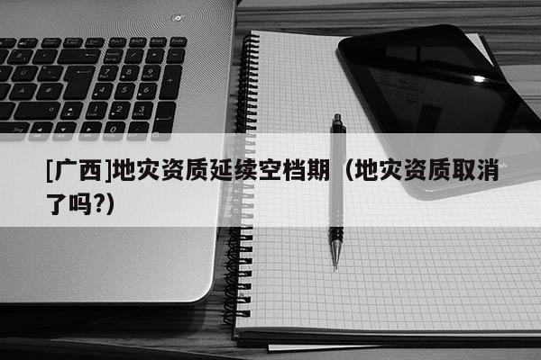 [廣西]地災資質延續空檔期（地災資質取消了嗎?）