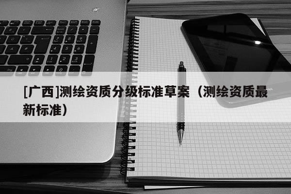 [廣西]測繪資質分級標準草案（測繪資質最新標準）