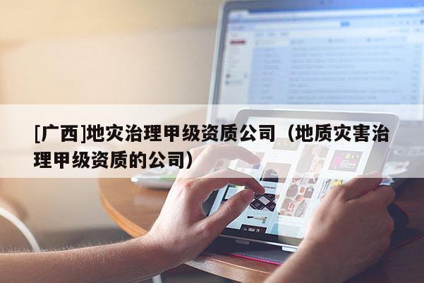 [廣西]地災(zāi)治理甲級(jí)資質(zhì)公司（地質(zhì)災(zāi)害治理甲級(jí)資質(zhì)的公司）