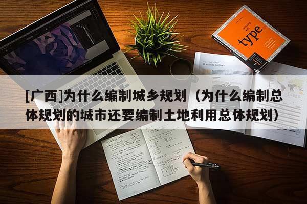 [廣西]為什么編制城鄉(xiāng)規(guī)劃（為什么編制總體規(guī)劃的城市還要編制土地利用總體規(guī)劃）