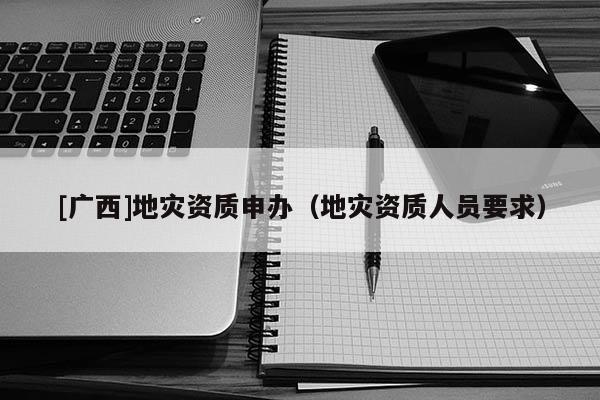 [廣西]地災(zāi)資質(zhì)申辦（地災(zāi)資質(zhì)人員要求）