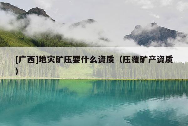 [廣西]地災(zāi)礦壓要什么資質(zhì)（壓覆礦產(chǎn)資質(zhì)）