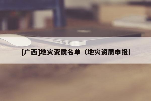 [廣西]地災(zāi)資質(zhì)名單（地災(zāi)資質(zhì)申報(bào)）