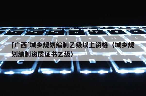 [廣西]城鄉規劃編制乙級以上資格（城鄉規劃編制資質證書乙級）