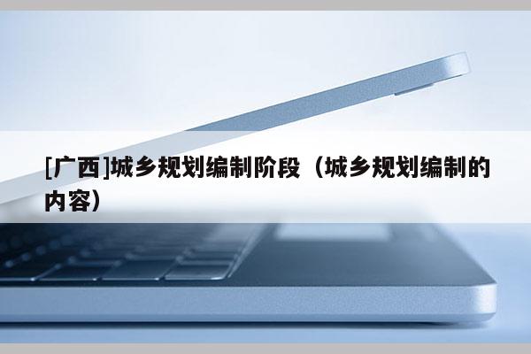 [廣西]城鄉規劃編制階段（城鄉規劃編制的內容）