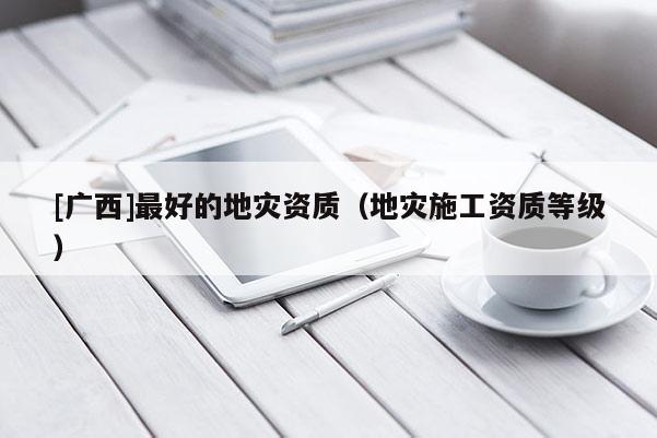 [廣西]最好的地災(zāi)資質(zhì)（地災(zāi)施工資質(zhì)等級(jí)）