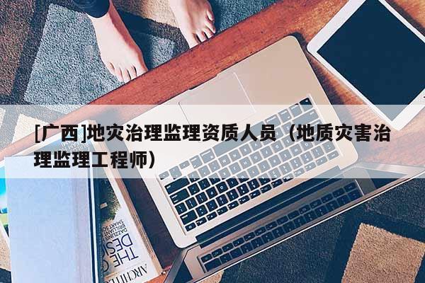 [廣西]地災(zāi)治理監(jiān)理資質(zhì)人員（地質(zhì)災(zāi)害治理監(jiān)理工程師）