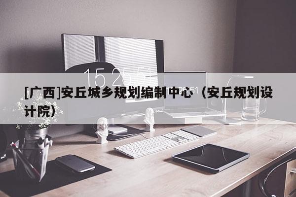 [廣西]安丘城鄉(xiāng)規(guī)劃編制中心（安丘規(guī)劃設(shè)計院）