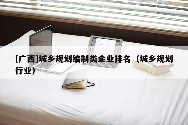 [廣西]城鄉規劃編制類企業排名（城鄉規劃行業）