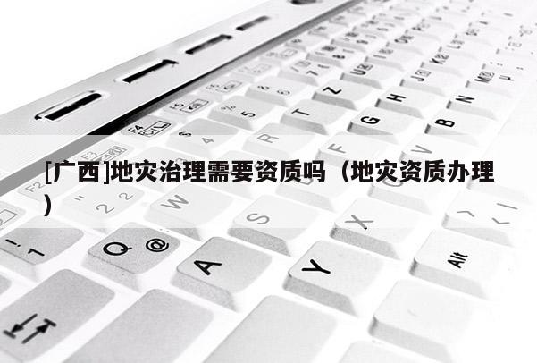 [廣西]地災治理需要資質嗎（地災資質辦理）