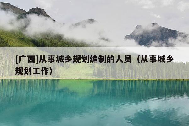 [廣西]從事城鄉(xiāng)規(guī)劃編制的人員（從事城鄉(xiāng)規(guī)劃工作）