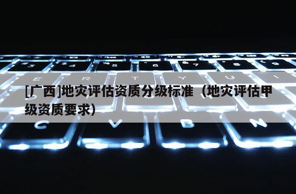 [廣西]地災評估資質分級標準（地災評估甲級資質要求）