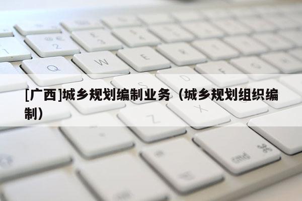 [廣西]城鄉規劃編制業務（城鄉規劃組織編制）
