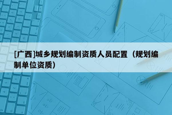 [廣西]城鄉規劃編制資質人員配置（規劃編制單位資質）