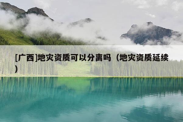 [廣西]地災資質可以分離嗎（地災資質延續）