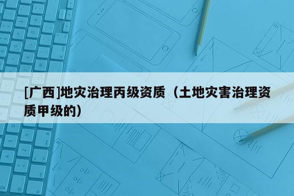 [廣西]地災治理丙級資質（土地災害治理資質甲級的）