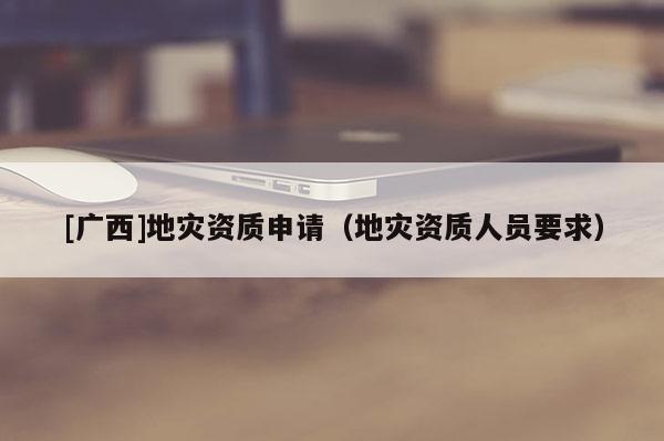 [廣西]地災資質申請（地災資質人員要求）