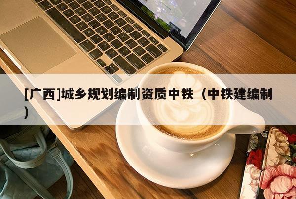 [廣西]城鄉規劃編制資質中鐵（中鐵建編制）