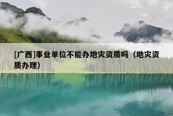 [廣西]事業(yè)單位不能辦地災(zāi)資質(zhì)嗎（地災(zāi)資質(zhì)辦理）