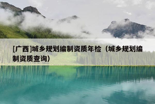 [廣西]城鄉規劃編制資質年檢（城鄉規劃編制資質查詢）