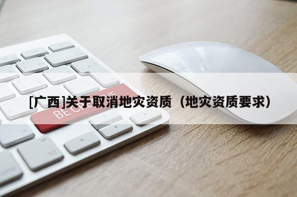 [廣西]關于取消地災資質（地災資質要求）