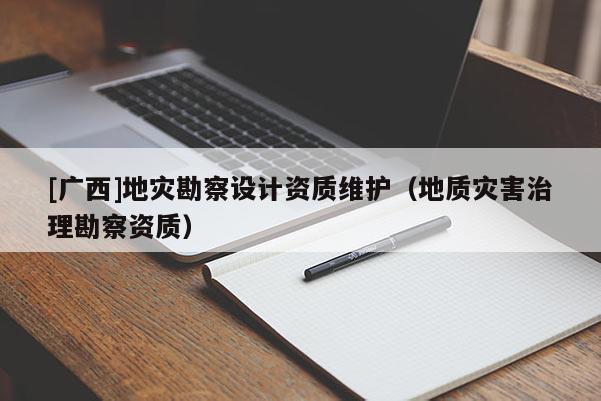 [廣西]地災勘察設計資質維護（地質災害治理勘察資質）