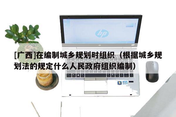[廣西]在編制城鄉規劃時組織（根據城鄉規劃法的規定什么人民政府組織編制）