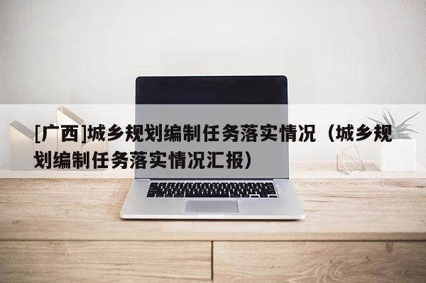 [廣西]城鄉(xiāng)規(guī)劃編制任務(wù)落實(shí)情況（城鄉(xiāng)規(guī)劃編制任務(wù)落實(shí)情況匯報(bào)）