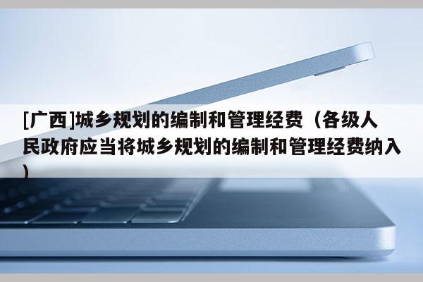 [廣西]城鄉(xiāng)規(guī)劃的編制和管理經(jīng)費(fèi)（各級(jí)人民政府應(yīng)當(dāng)將城鄉(xiāng)規(guī)劃的編制和管理經(jīng)費(fèi)納入）