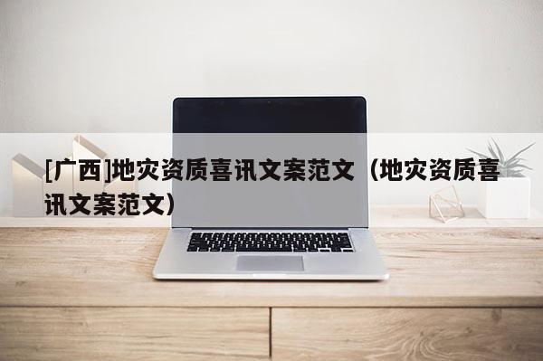 [廣西]地災資質喜訊文案范文（地災資質喜訊文案范文）