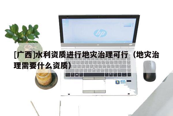 [廣西]水利資質進行地災治理可行（地災治理需要什么資質）