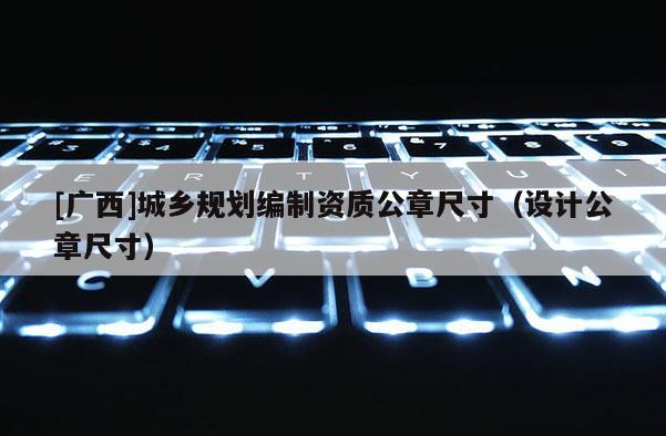[廣西]城鄉規劃編制資質公章尺寸（設計公章尺寸）