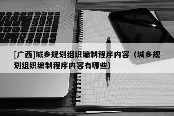 [廣西]城鄉規劃組織編制程序內容（城鄉規劃組織編制程序內容有哪些）