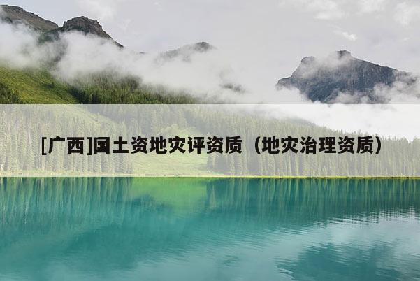 [廣西]國土資地災評資質（地災治理資質）