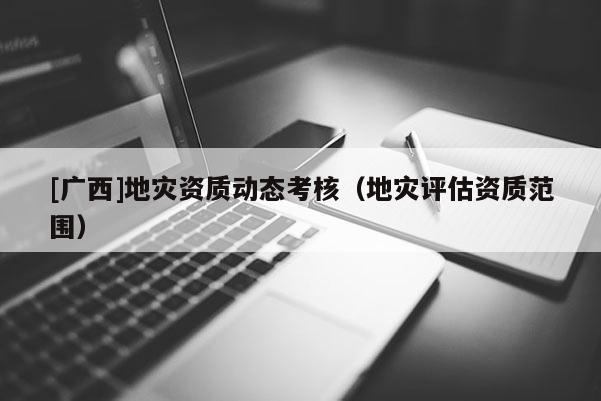 [廣西]地災資質動態考核（地災評估資質范圍）
