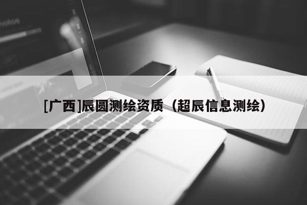 [廣西]辰圓測(cè)繪資質(zhì)（超辰信息測(cè)繪）