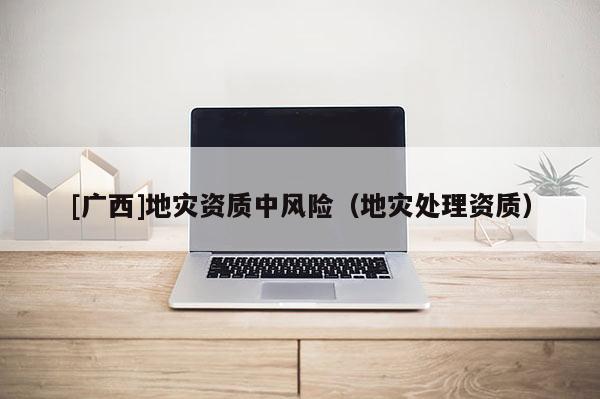 [廣西]地災資質中風險（地災處理資質）