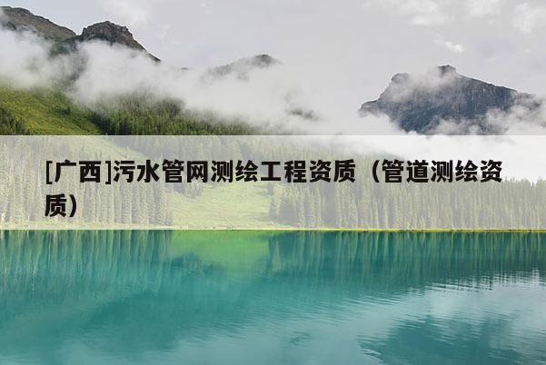 [廣西]污水管網測繪工程資質（管道測繪資質）