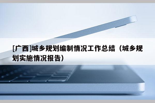 [廣西]城鄉規劃編制情況工作總結（城鄉規劃實施情況報告）